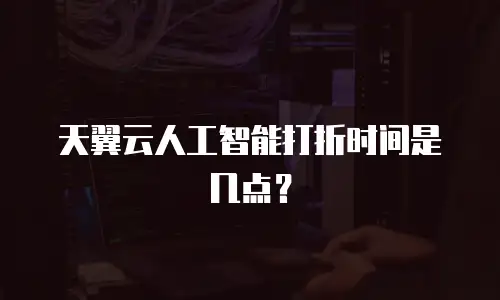 天翼云人工智能打折时间是几点？