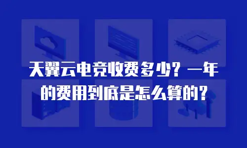 天翼云电竞收费多少？一年的费用到底是怎么算的？