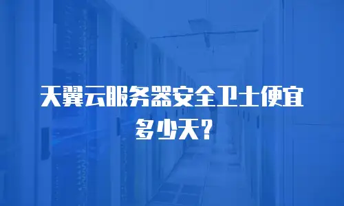 天翼云服务器安全卫士便宜多少天？