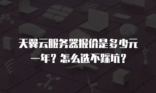 天翼云服务器报价是多少元一年？怎么选不踩坑？