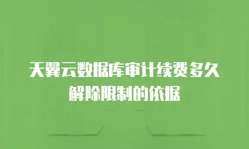 天翼云数据库审计续费多久解除限制的依据