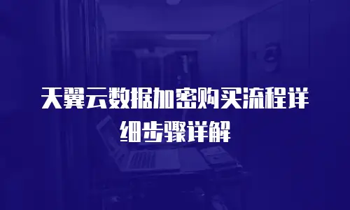 天翼云数据加密购买流程详细步骤详解