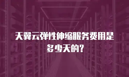 天翼云弹性伸缩服务费用是多少天的？