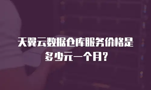 天翼云数据仓库服务价格是多少元一个月？