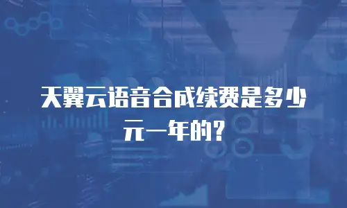 天翼云语音合成续费是多少元一年的？