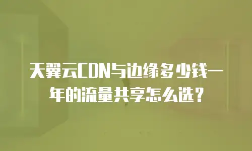 天翼云CDN与边缘多少钱一年的流量共享怎么选？