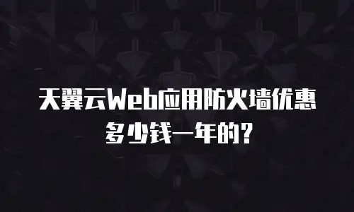 天翼云Web应用防火墙优惠多少钱一年的？