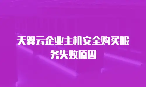 天翼云企业主机安全购买服务失败原因