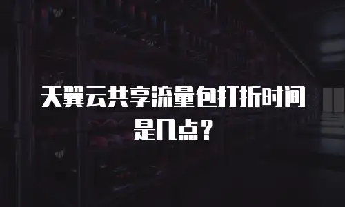 天翼云共享流量包打折时间是几点？