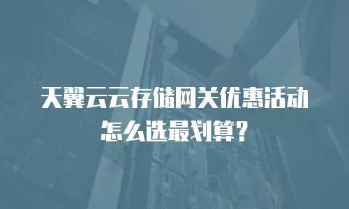 天翼云云存储网关优惠活动怎么选最划算？