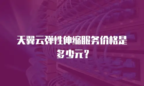 天翼云弹性伸缩服务价格是多少元？
