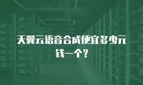天翼云语音合成便宜多少元钱一个？