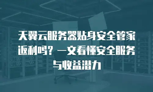 天翼云服务器贴身安全管家返利吗？一文看懂安全服务与收益潜力