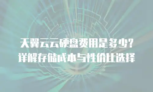 天翼云云硬盘费用是多少？详解存储成本与性价比选择