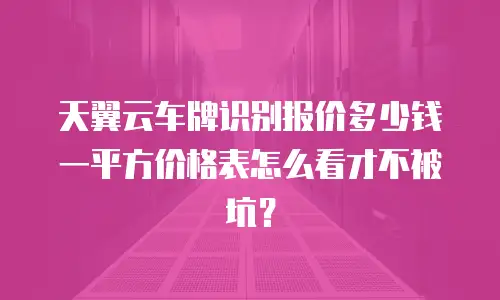 天翼云车牌识别报价多少钱一平方价格表怎么看才不被坑？
