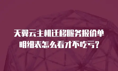 天翼云主机迁移服务报价单明细表怎么看才不吃亏？