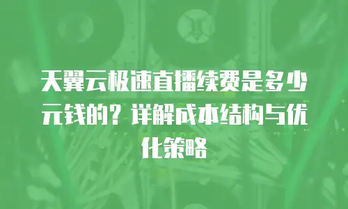 天翼云极速直播续费是多少元钱的？详解成本结构与优化策略