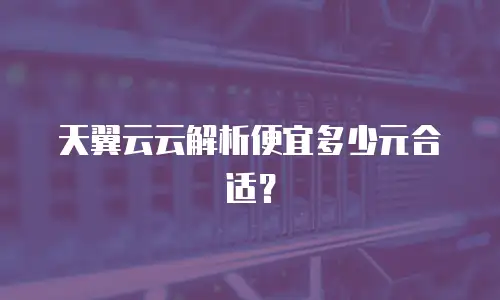 天翼云云解析便宜多少元合适？