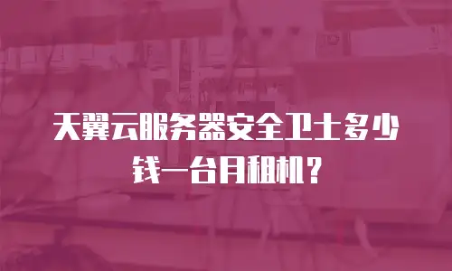 天翼云服务器安全卫士多少钱一台月租机？