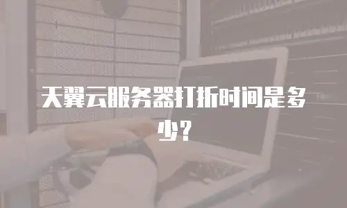 天翼云服务器打折时间是多少？