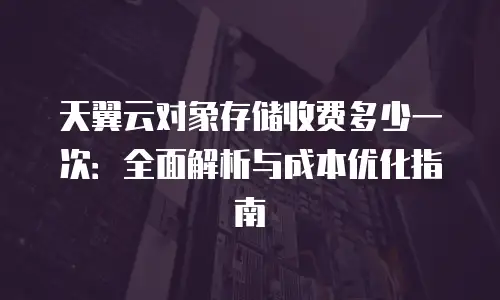 天翼云对象存储收费多少一次：全面解析与成本优化指南