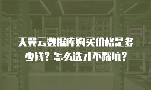 天翼云数据库购买价格是多少钱？怎么选才不踩坑？