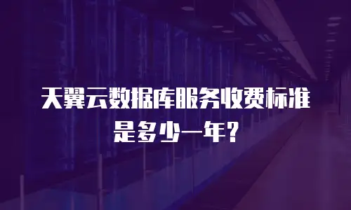 天翼云数据库服务收费标准是多少一年？