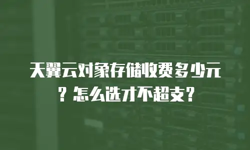 天翼云对象存储收费多少元？怎么选才不超支？