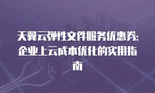 天翼云弹性文件服务优惠券：企业上云成本优化的实用指南