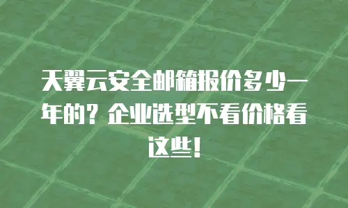 天翼云安全邮箱报价多少一年的？企业选型不看价格看这些！