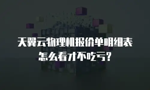 天翼云物理机报价单明细表怎么看才不吃亏？