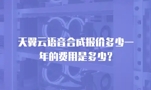 天翼云语音合成报价多少一年的费用是多少？