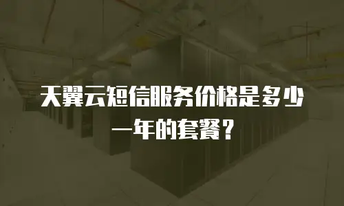 天翼云短信服务价格是多少一年的套餐？