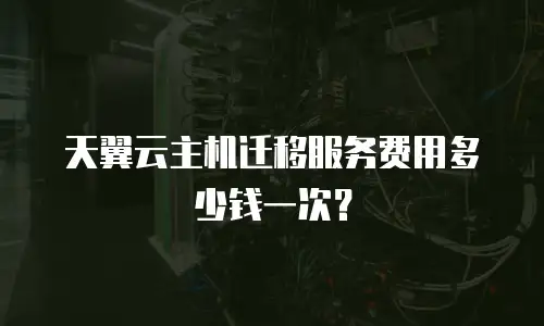 天翼云主机迁移服务费用多少钱一次？