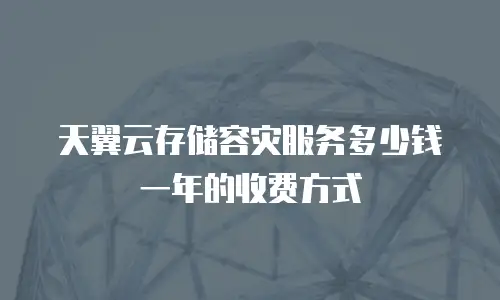 天翼云存储容灾服务多少钱一年的收费方式