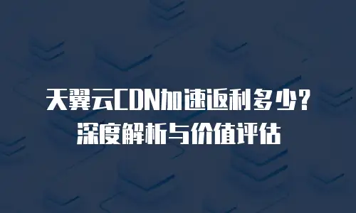 天翼云CDN加速返利多少？深度解析与价值评估