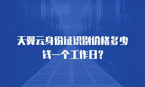 天翼云身份证识别价格多少钱一个工作日？