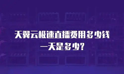 天翼云极速直播费用多少钱一天是多少？