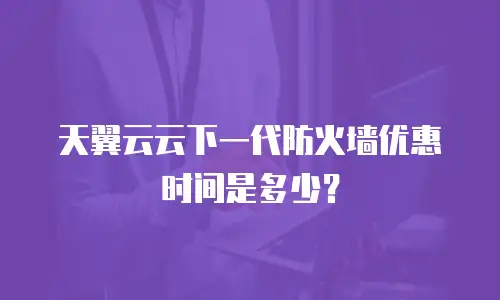 天翼云云下一代防火墙优惠时间是多少？