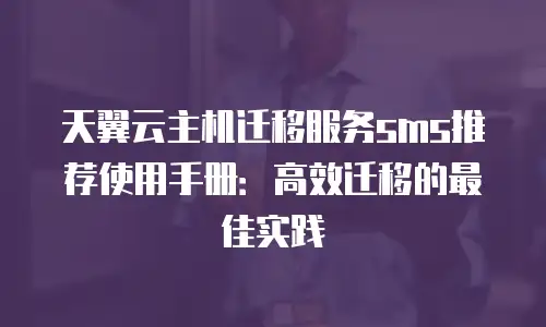 天翼云主机迁移服务sms推荐使用手册：高效迁移的最佳实践