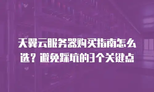 天翼云服务器购买指南怎么选？避免踩坑的3个关键点