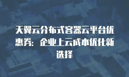 天翼云分布式容器云平台优惠券：企业上云成本优化新选择