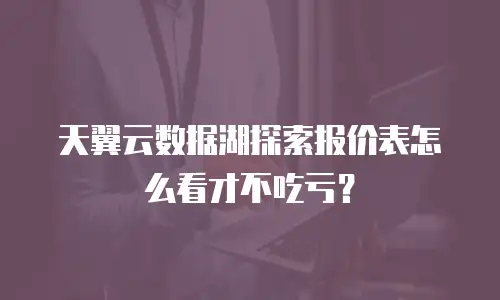 天翼云数据湖探索报价表怎么看才不吃亏？