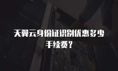 天翼云身份证识别优惠多少手续费？