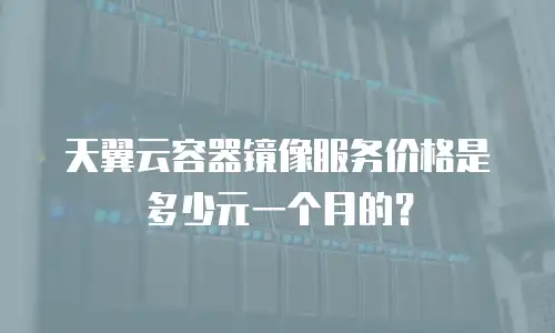 天翼云容器镜像服务价格是多少元一个月的？