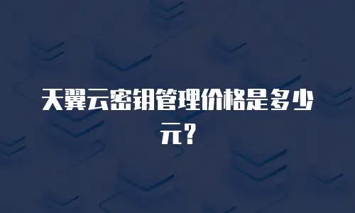 天翼云密钥管理价格是多少元？