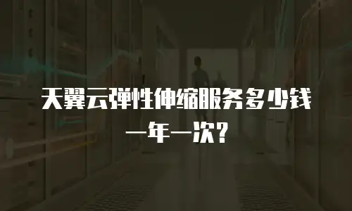 天翼云弹性伸缩服务多少钱一年一次？