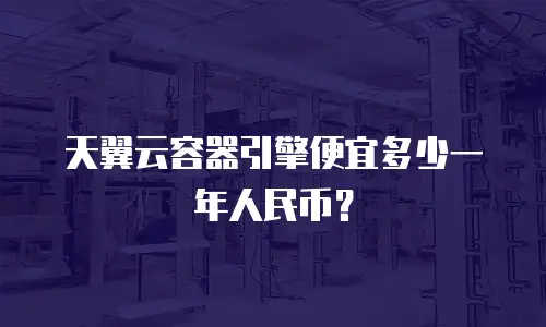 天翼云容器引擎便宜多少一年人民币？