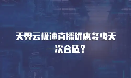 天翼云极速直播优惠多少天一次合适？