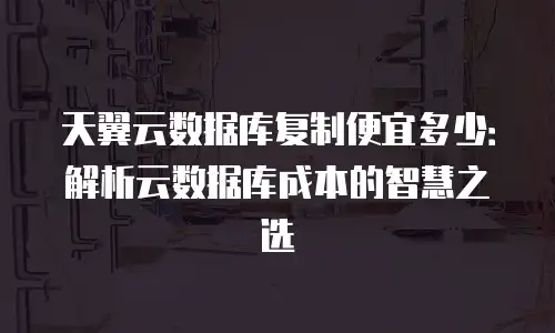 天翼云数据库复制便宜多少：解析云数据库成本的智慧之选